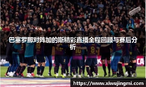 巴塞罗那对阵加的斯精彩直播全程回顾与赛后分析